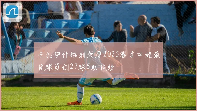 卡扎伊什维利荣膺2025赛季中超最佳球员创27球5助佳绩