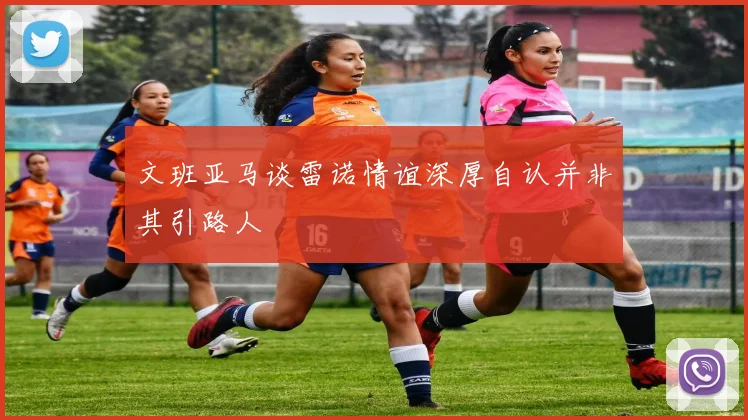 文班亚马谈雷诺情谊深厚自认并非其引路人