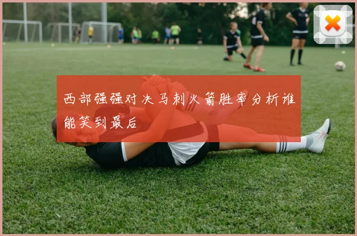 西部强强对决马刺火箭胜率分析谁能笑到最后