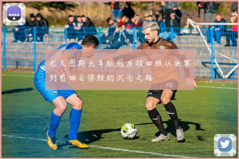 尤文图斯九年欧冠历程回顾从决赛到首回合惨败的沉沦之路