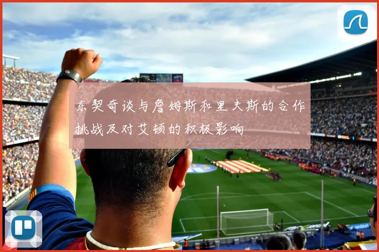 东契奇谈与詹姆斯和里夫斯的合作挑战及对艾顿的积极影响