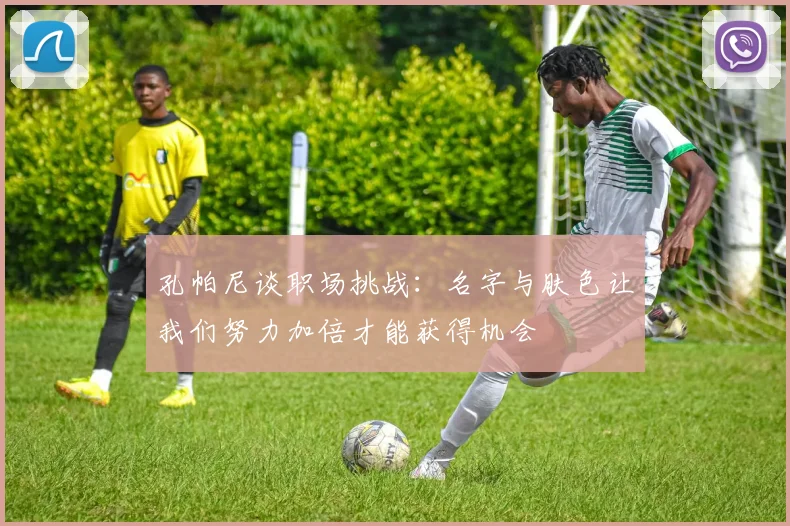 孔帕尼谈职场挑战：名字与肤色让我们努力加倍才能获得机会