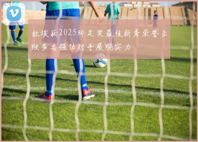 杜埃获2025环足奖最佳新秀荣誉击败多名强劲对手展现实力