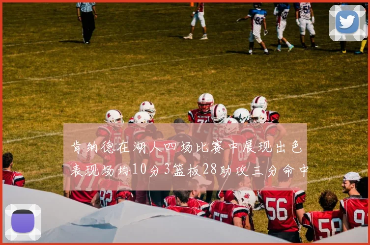 肯纳德在湖人四场比赛中展现出色表现场均10分3篮板28助攻三分命中率高达46