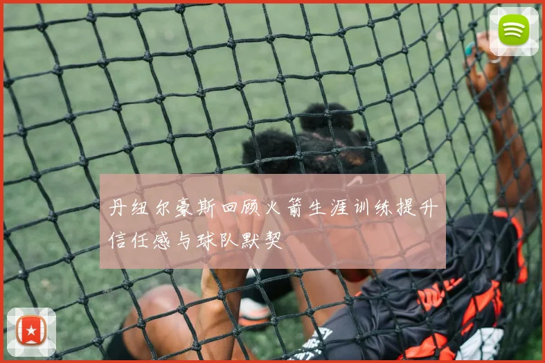 丹纽尔豪斯回顾火箭生涯训练提升信任感与球队默契