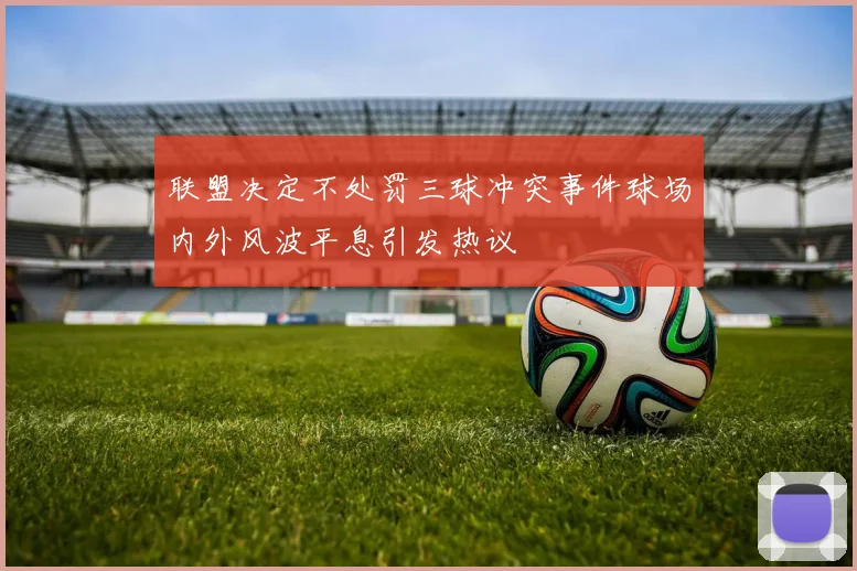 联盟决定不处罚三球冲突事件球场内外风波平息引发热议
