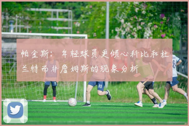 帕金斯：年轻球员更倾心科比和杜兰特而非詹姆斯的现象分析