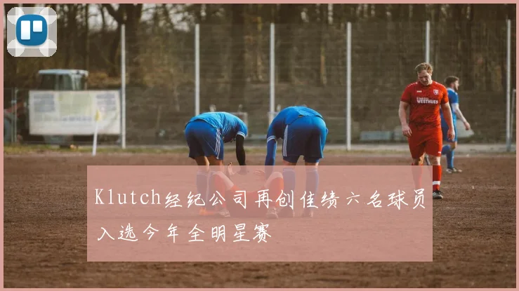 Klutch经纪公司再创佳绩六名球员入选今年全明星赛