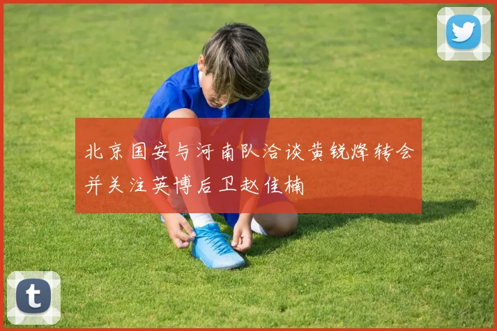北京国安与河南队洽谈黄锐烽转会并关注英博后卫赵佳楠