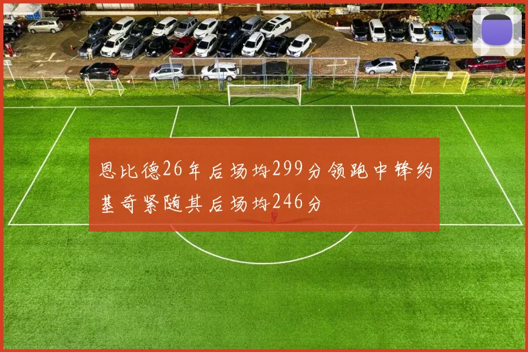 恩比德26年后场均299分领跑中锋约基奇紧随其后场均246分