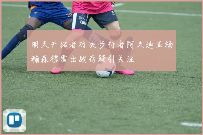明天开拓者对决步行者阿夫迪亚杨瀚森穆雷出战存疑引关注