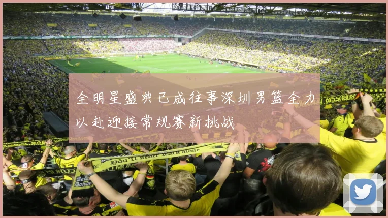 全明星盛典已成往事深圳男篮全力以赴迎接常规赛新挑战