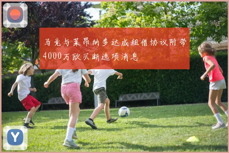 马竞与莱昂纳多达成租借协议附带4000万欧买断选项消息