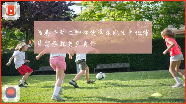 马赛临时主帅称德泽尔比出色但球员需承担更多责任