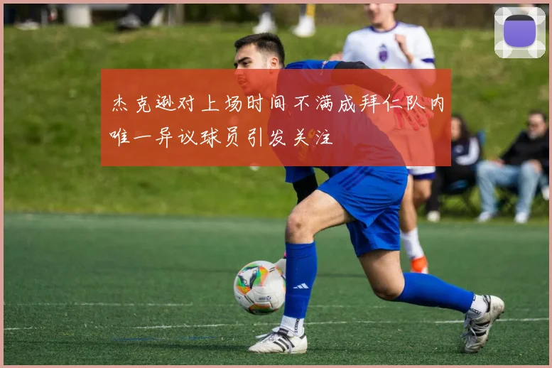 杰克逊对上场时间不满成拜仁队内唯一异议球员引发关注