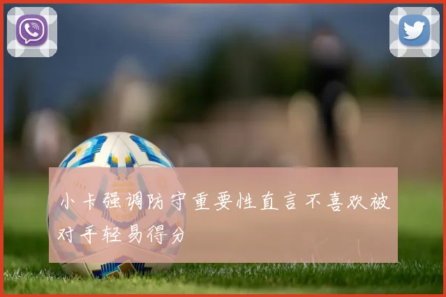 小卡强调防守重要性直言不喜欢被对手轻易得分