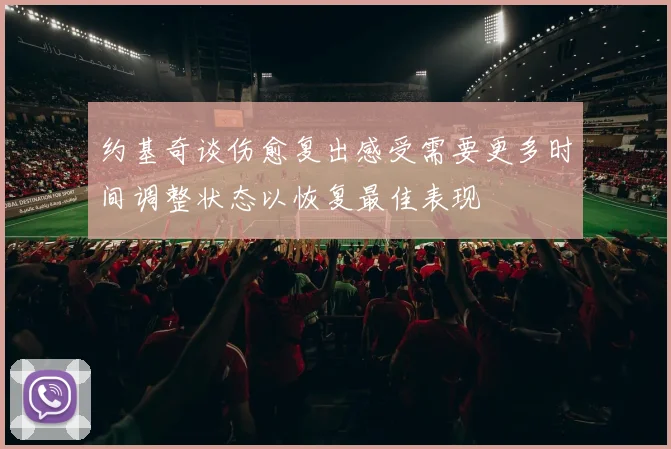 约基奇谈伤愈复出感受需要更多时间调整状态以恢复最佳表现