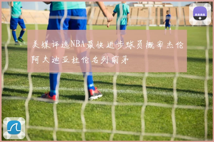 美媒评选NBA最快进步球员概率杰伦阿夫迪亚杜伦名列前茅