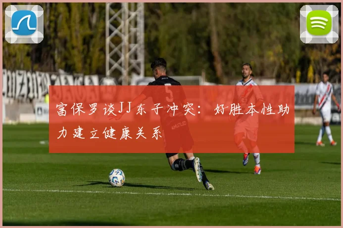 富保罗谈JJ东子冲突：好胜本性助力建立健康关系