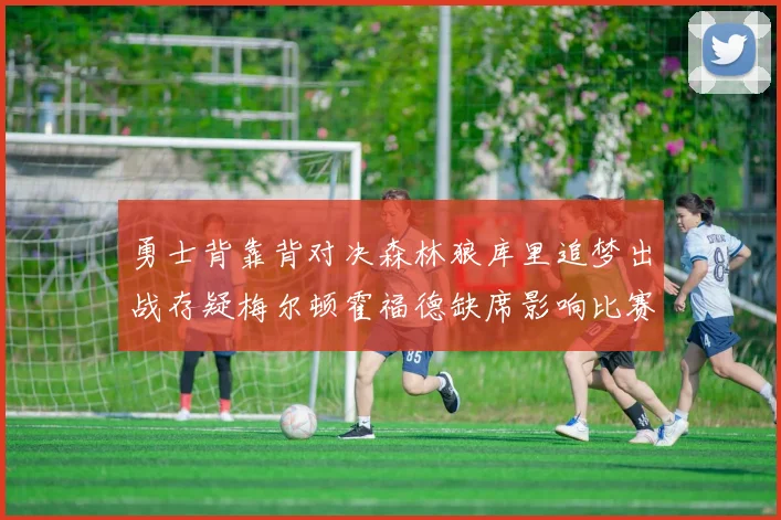 勇士背靠背对决森林狼库里追梦出战存疑梅尔顿霍福德缺席影响比赛走势