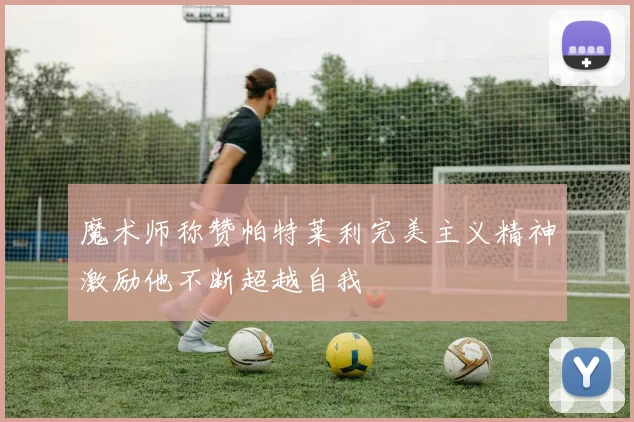 魔术师称赞帕特莱利完美主义精神激励他不断超越自我