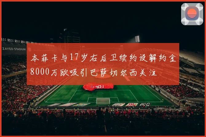 本菲卡与17岁右后卫续约设解约金8000万欧吸引巴萨切尔西关注