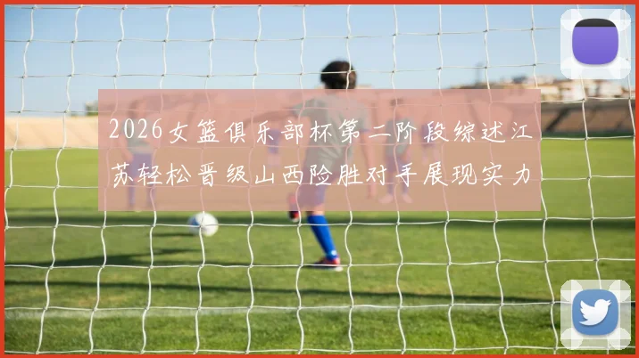 2026女篮俱乐部杯第二阶段综述江苏轻松晋级山西险胜对手展现实力