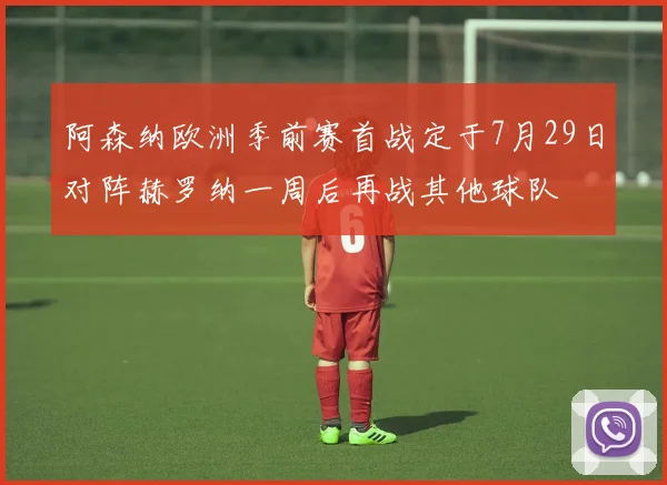 阿森纳欧洲季前赛首战定于7月29日对阵赫罗纳一周后再战其他球队