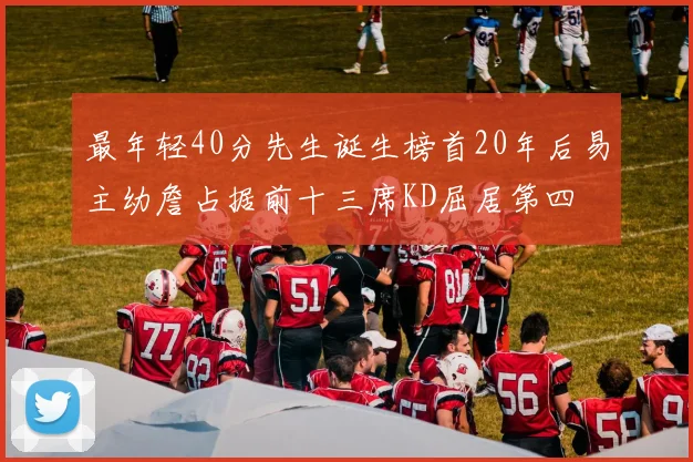 最年轻40分先生诞生榜首20年后易主幼詹占据前十三席KD屈居第四