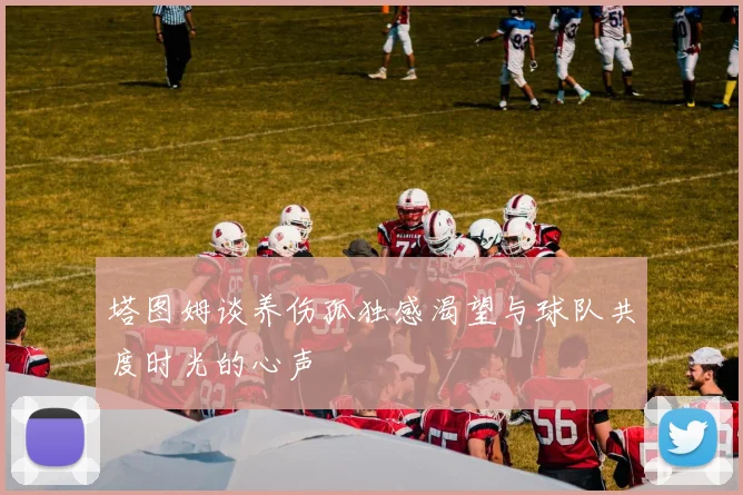 塔图姆谈养伤孤独感渴望与球队共度时光的心声
